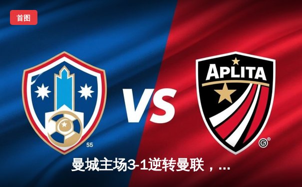 曼城主场3-1逆转曼联，哈兰德双响锁定胜局