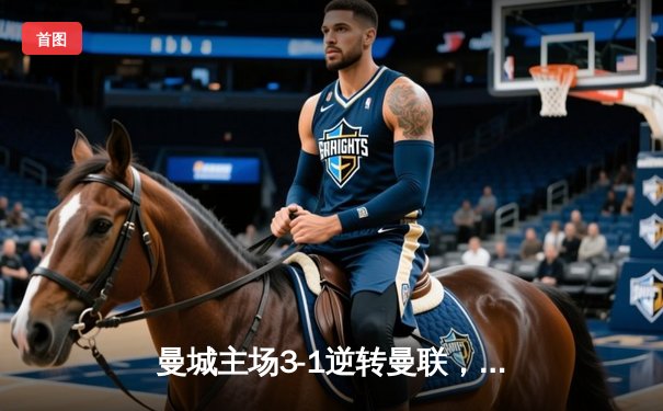 曼城主场3-1逆转曼联，哈兰德双响领跑射手榜