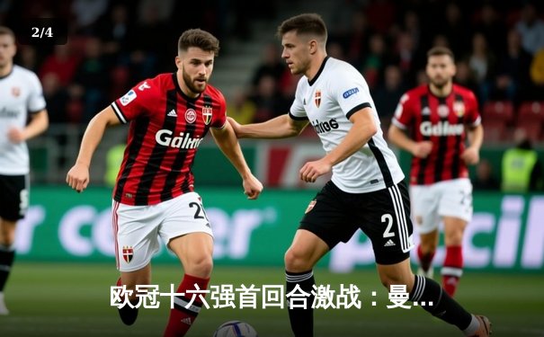 欧冠十六强首回合激战：曼城3-1逆转皇马，哈兰德双响主宰伯纳乌 - 2