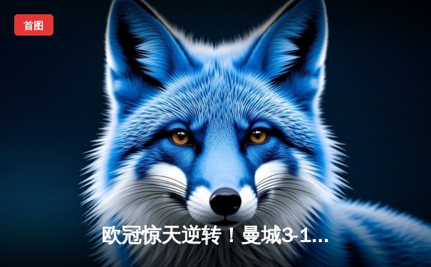 欧冠惊天逆转！曼城3-1绝杀皇马 哈兰德双响锁定决赛席位