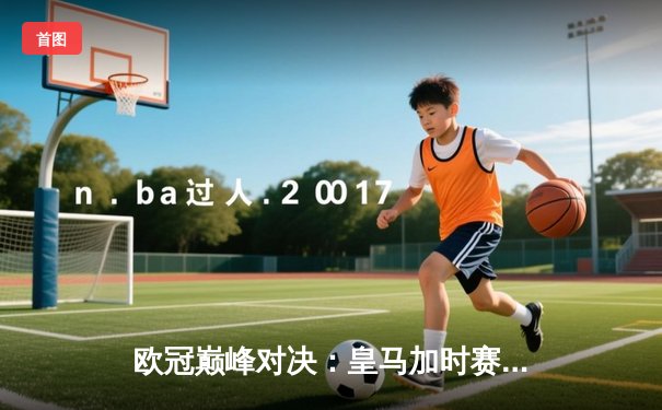 欧冠巅峰对决：皇马加时赛绝杀曼城，本泽马帽子戏法封神