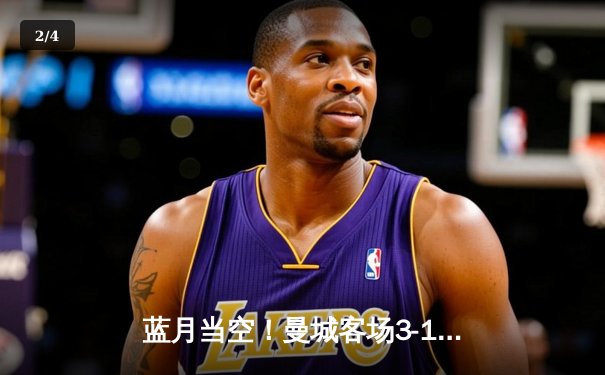 蓝月当空！曼城客场3-1逆转曼联，哈兰德双响锁定胜局 - 2