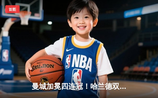 曼城加冕四连冠！哈兰德双响炮击溃西汉姆，英超历史新篇章开启