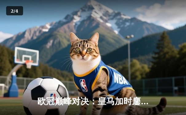 欧冠巅峰对决：皇马加时鏖战力克曼城，本泽马绝杀定乾坤 - 2