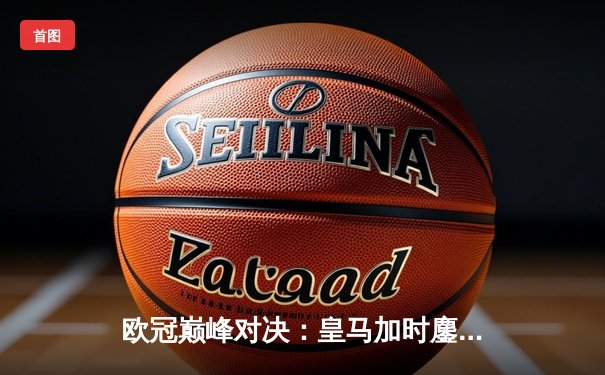 欧冠巅峰对决：皇马加时鏖战3-2力克拜仁，本泽马戴帽导演惊天逆转