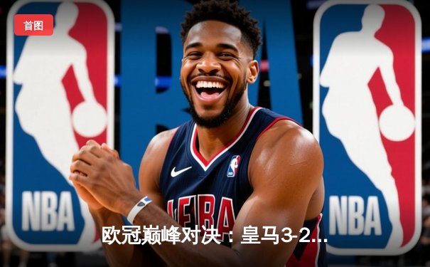 欧冠巅峰对决：皇马3-2绝杀拜仁，维尼修斯双响贝林厄姆制胜助攻