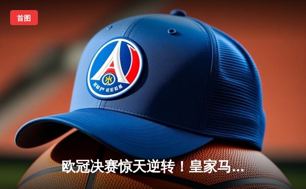 欧冠决赛惊天逆转！皇家马德里补时绝杀多特蒙德，第15次加冕欧洲之王