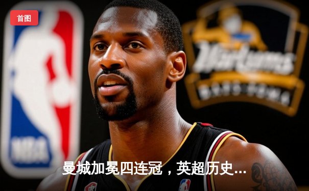 曼城加冕四连冠，英超历史迎来新篇章