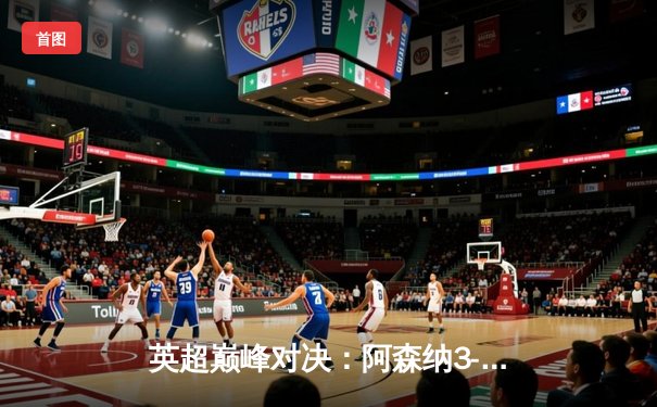 英超巅峰对决：阿森纳3-2险胜利物浦，萨卡传射建功