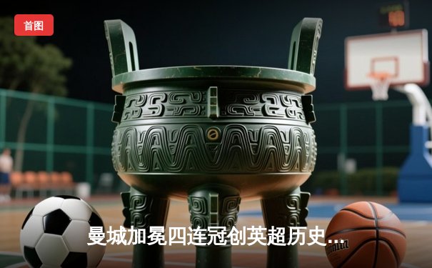 曼城加冕四连冠创英超历史，哈兰德双响锁定金靴