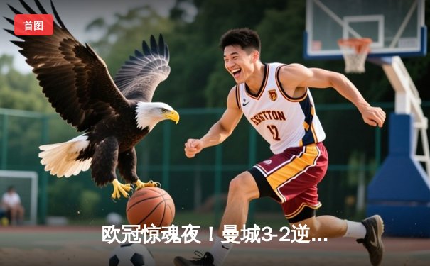 欧冠惊魂夜！曼城3-2逆转拜仁，哈兰德双响创历史纪录