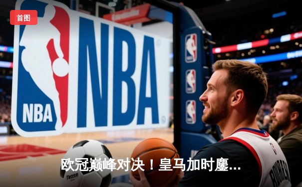 欧冠巅峰对决！皇马加时鏖战力克曼城，本泽马点射定乾坤