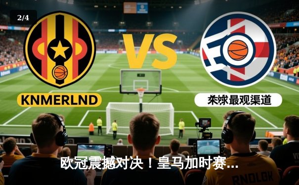 欧冠震撼对决！皇马加时赛4-3险胜拜仁，维尼修斯绝杀导演逆转奇迹 - 2