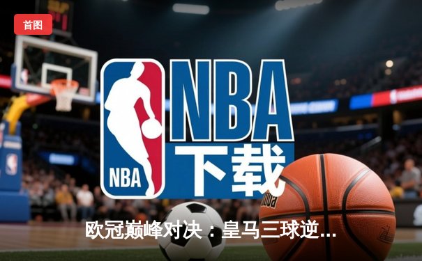 欧冠巅峰对决：皇马三球逆转曼城，本泽马戴帽封神