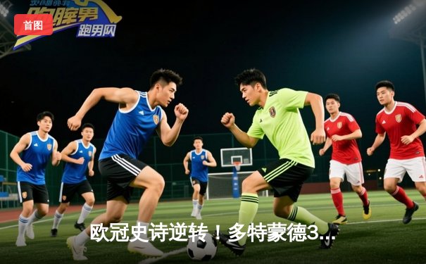 欧冠史诗逆转！多特蒙德3-2绝杀马竞，罗伊斯传射建功老将闪耀