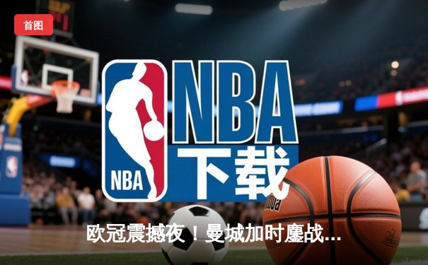 欧冠震撼夜！曼城加时鏖战4-3淘汰拜仁 哈兰德双响+绝杀封神