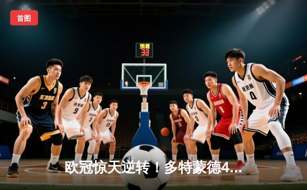 欧冠惊天逆转！多特蒙德4-2马竞总分5-4晋级四强，萨比策传射定乾坤