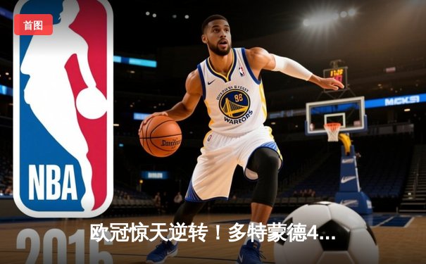 欧冠惊天逆转！多特蒙德4-2力克马竞，菲尔克鲁格制胜球锁定决赛席位