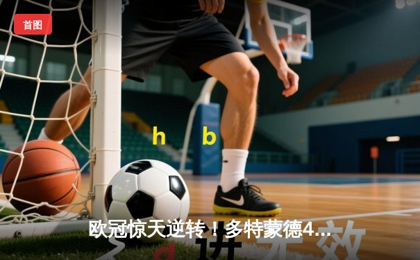 欧冠惊天逆转！多特蒙德4-2力克马竞，菲尔克鲁格制胜球锁定决赛席位