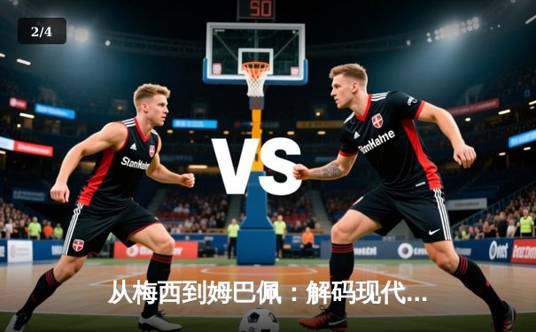 从梅西到姆巴佩：解码现代足球战术体系的三大革命性演变 - 2
