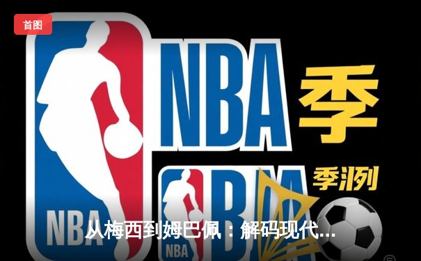 从梅西到姆巴佩：解码现代足球战术体系的三大革命性演变
