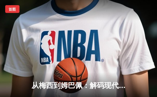 从梅西到姆巴佩：解码现代足球战术体系的三大革命性演变