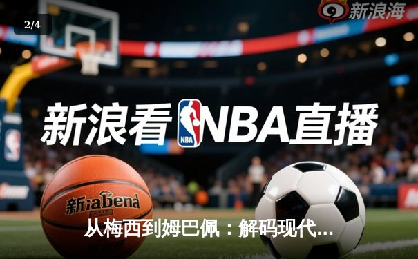 从梅西到姆巴佩：解码现代足球战术体系的三大革命性演变 - 2
