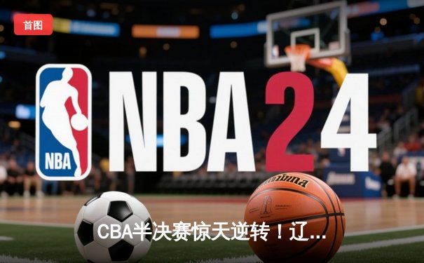 CBA半决赛惊天逆转！辽宁本钢加时险胜广东宏远，赵继伟砍下35分创生涯新高