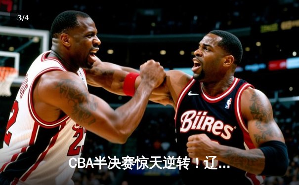CBA半决赛惊天逆转！辽宁本钢加时险胜广东宏远，赵继伟砍下35分创生涯新高 - 3