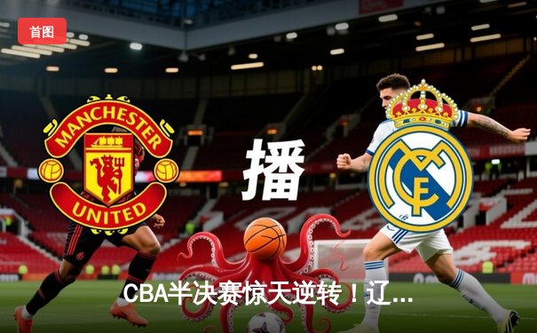 CBA半决赛惊天逆转！辽宁本钢加时险胜广东宏远，赵继伟砍下35分创生涯新高