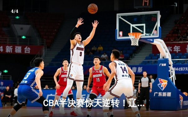 CBA半决赛惊天逆转！辽宁本钢加时险胜广东宏远，赵继伟砍下35分创生涯新高 - 4