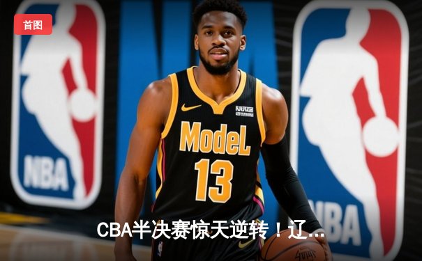 CBA半决赛惊天逆转！辽宁本钢加时险胜广东宏远，赵继伟砍下35分创生涯新高