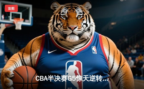 CBA半决赛G5惊天逆转！辽宁本钢加时险胜广东宏远晋级总决赛