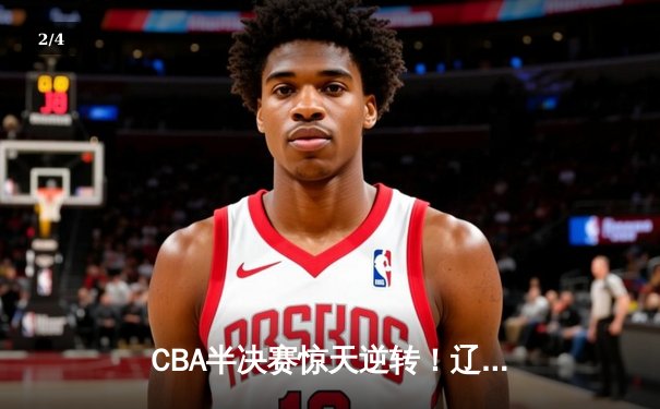 CBA半决赛惊天逆转！辽宁本钢加时险胜广东宏远，赵继伟砍35分创生涯新高 - 2