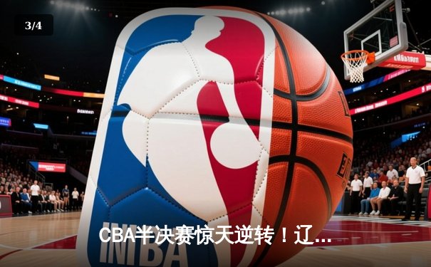 CBA半决赛惊天逆转！辽宁本钢加时险胜广东宏远，赵继伟砍35分创生涯新高 - 3
