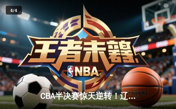 CBA半决赛惊天逆转！辽宁本钢加时险胜广东宏远，赵继伟砍35分创生涯新高 - 4