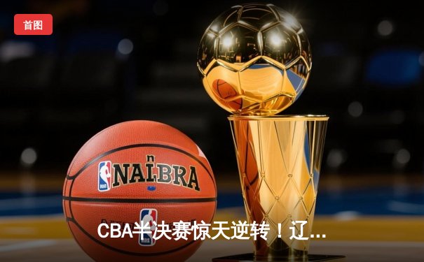 CBA半决赛惊天逆转！辽宁本钢加时险胜广东宏远，赵继伟砍35分创生涯新高