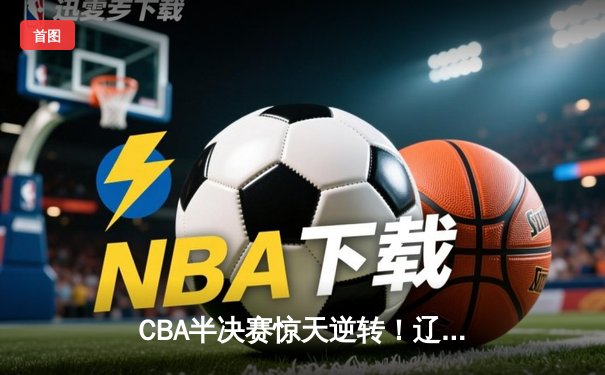CBA半决赛惊天逆转！辽宁本钢加时险胜广东宏远，赵继伟砍35分创生涯新高